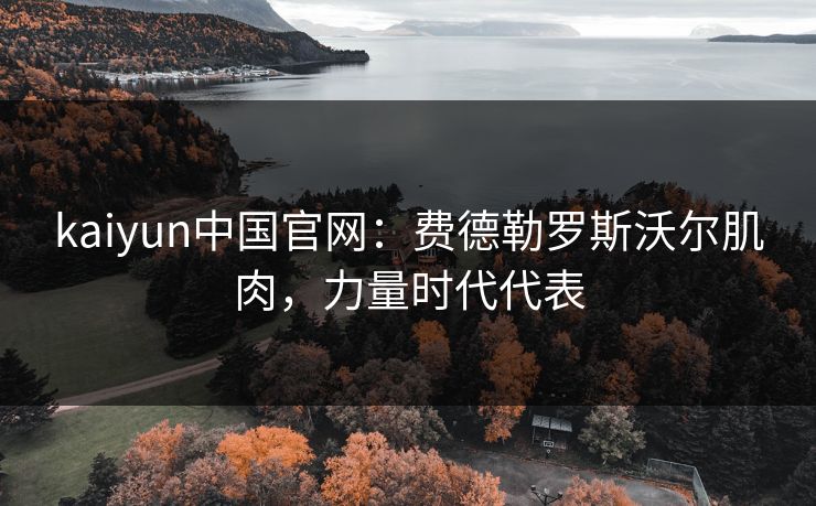 kaiyun中国官网：费德勒罗斯沃尔肌肉，力量时代代表