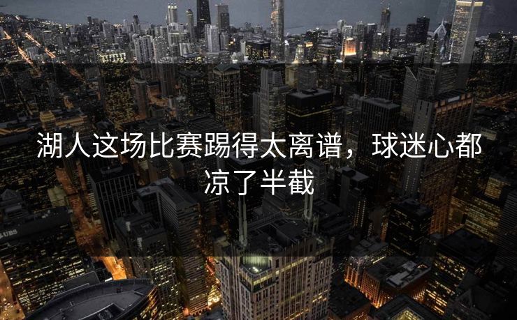 湖人这场比赛踢得太离谱,球迷心都凉了半截 湖人这场比赛踢得太离谱,球迷心都凉了半截